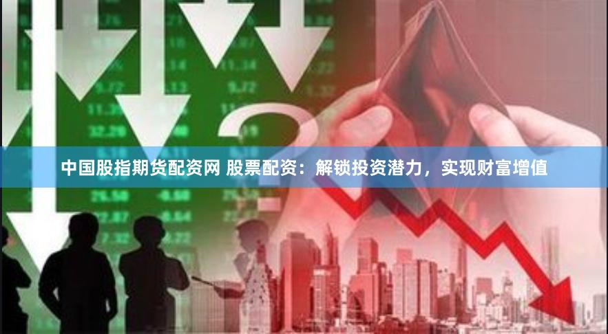 中国股指期货配资网 股票配资：解锁投资潜力，实现财富增值