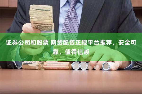 证券公司和股票 期货配资正规平台推荐，安全可靠，值得信赖