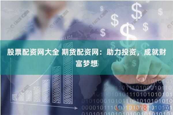 股票配资网大全 期货配资网：助力投资，成就财富梦想