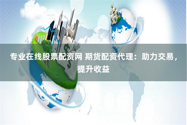 专业在线股票配资网 期货配资代理：助力交易，提升收益