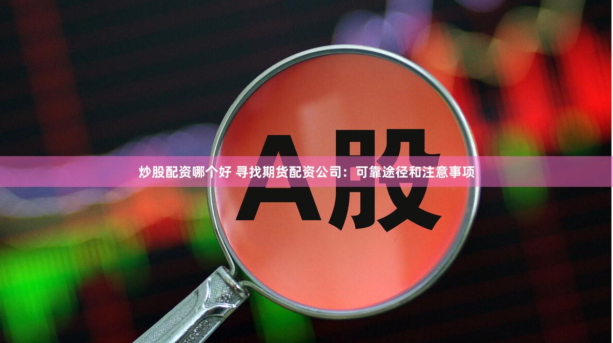 炒股配资哪个好 寻找期货配资公司：可靠途径和注意事项