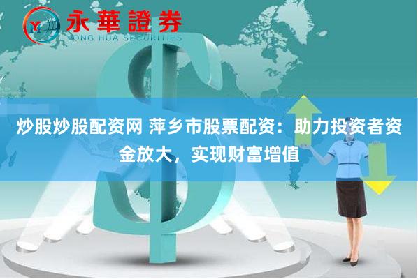 炒股炒股配资网 萍乡市股票配资：助力投资者资金放大，实现财富增值