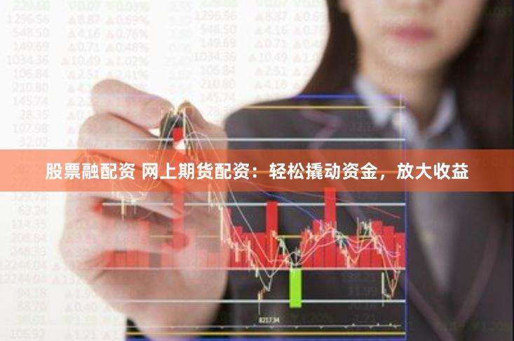股票融配资 网上期货配资：轻松撬动资金，放大收益