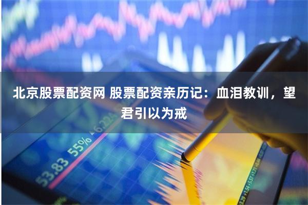 北京股票配资网 股票配资亲历记：血泪教训，望君引以为戒