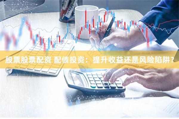 股票股票配资 配债投资：提升收益还是风险陷阱？