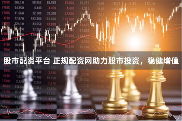 股市配资平台 正规配资网助力股市投资，稳健增值