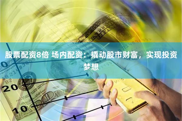 股票配资8倍 场内配资：撬动股市财富，实现投资梦想