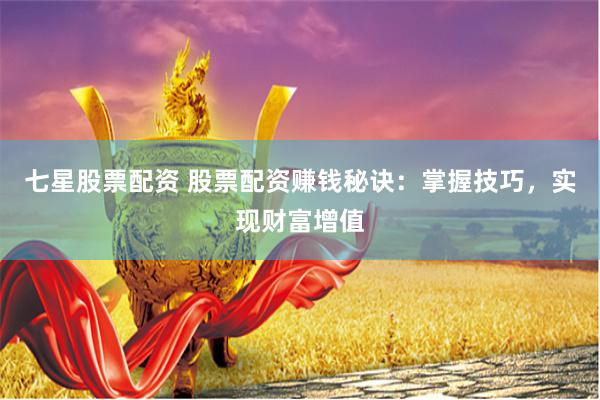 七星股票配资 股票配资赚钱秘诀：掌握技巧，实现财富增值