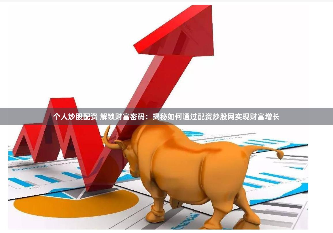 个人炒股配资 解锁财富密码：揭秘如何通过配资炒股网实现财富增长