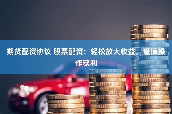 期货配资协议 股票配资：轻松放大收益，谨慎操作获利