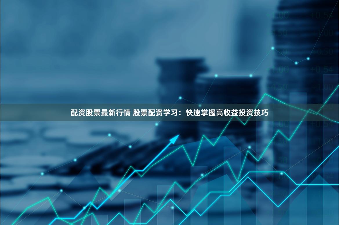 配资股票最新行情 股票配资学习：快速掌握高收益投资技巧