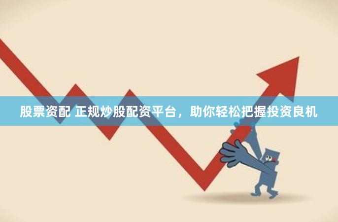 股票资配 正规炒股配资平台，助你轻松把握投资良机