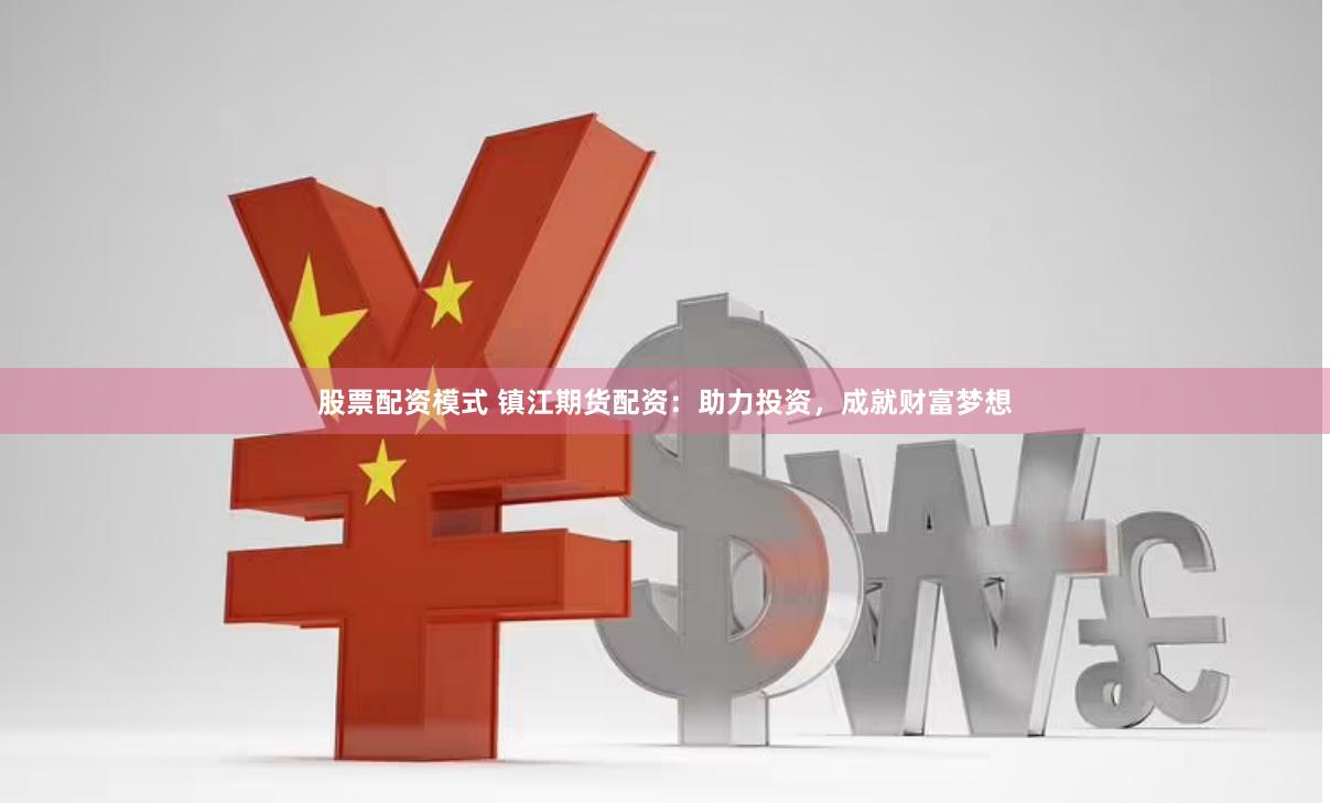 股票配资模式 镇江期货配资：助力投资，成就财富梦想