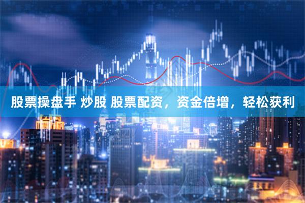 股票操盘手 炒股 股票配资，资金倍增，轻松获利
