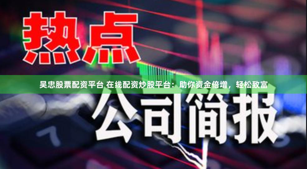 吴忠股票配资平台 在线配资炒股平台：助你资金倍增，轻松致富