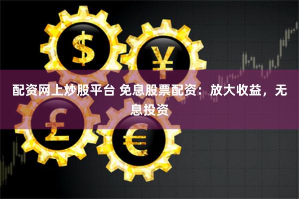 配资网上炒股平台 免息股票配资：放大收益，无息投资