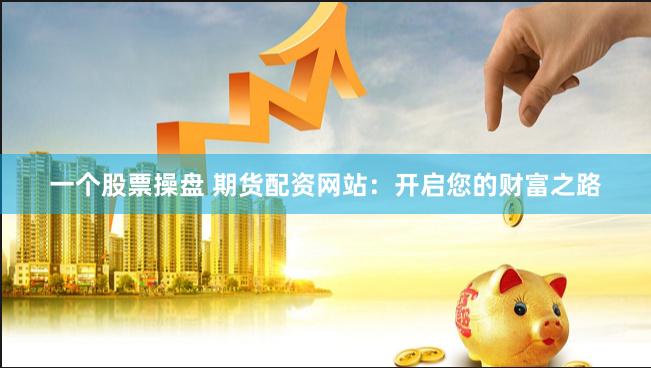 一个股票操盘 期货配资网站：开启您的财富之路