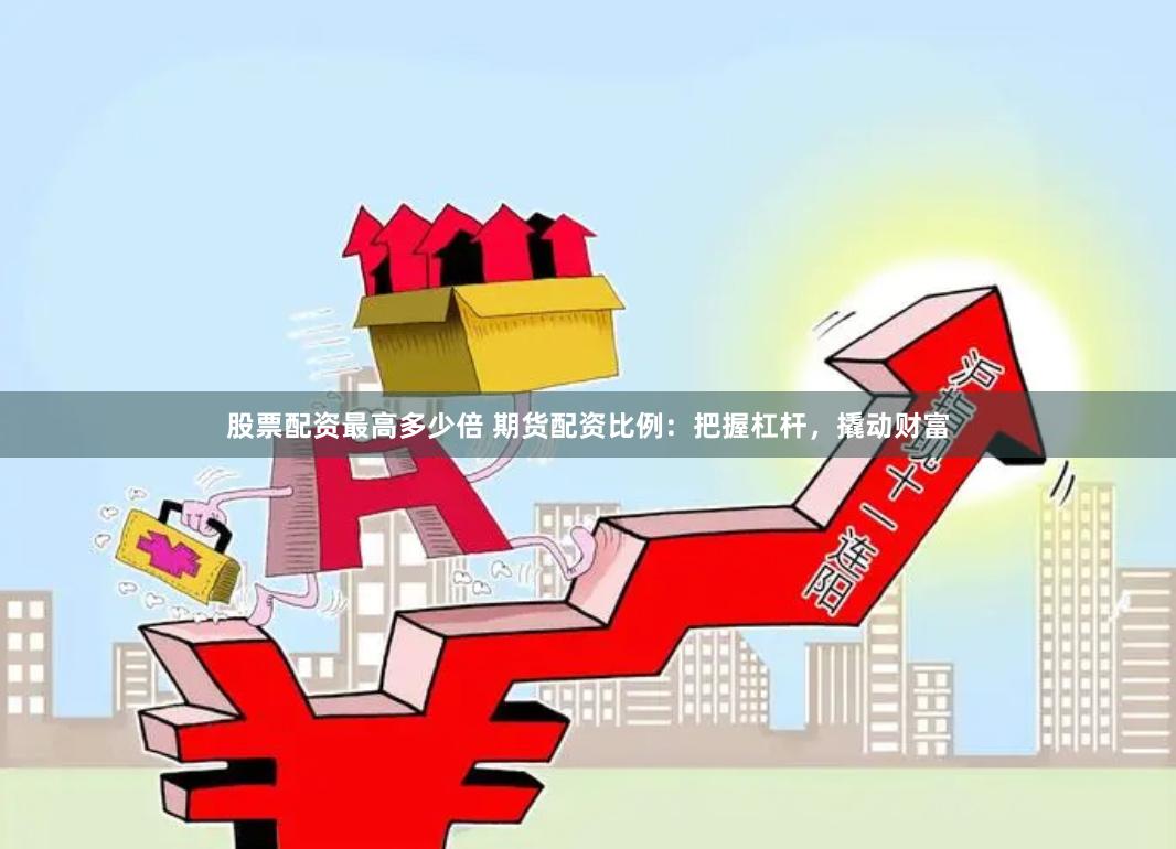 股票配资最高多少倍 期货配资比例：把握杠杆，撬动财富