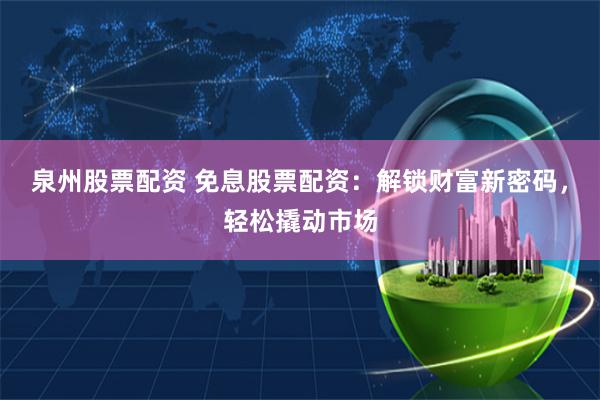 泉州股票配资 免息股票配资：解锁财富新密码，轻松撬动市场
