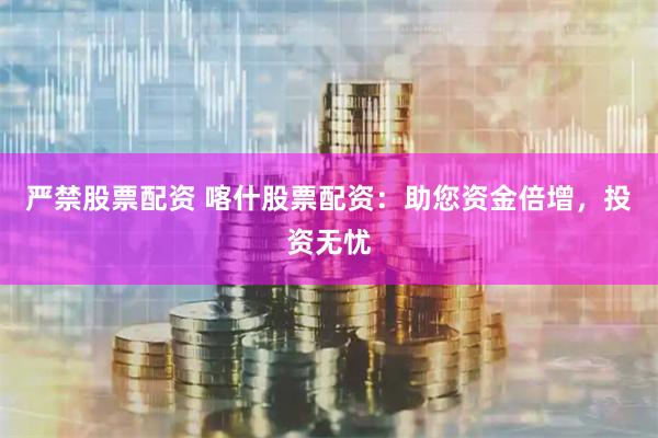 严禁股票配资 喀什股票配资：助您资金倍增，投资无忧