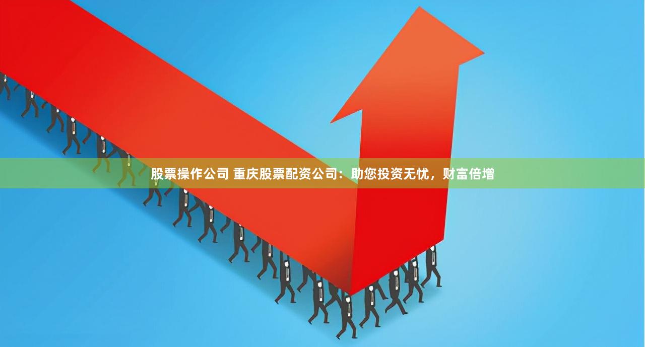 股票操作公司 重庆股票配资公司：助您投资无忧，财富倍增