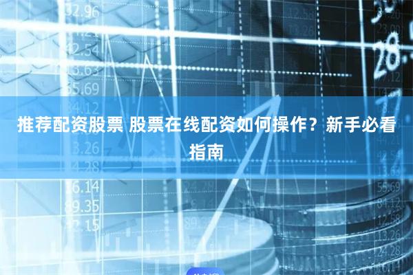 推荐配资股票 股票在线配资如何操作？新手必看指南