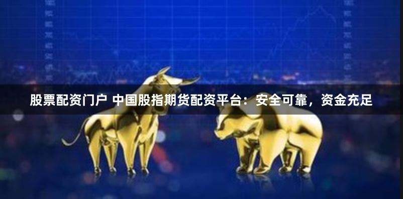 股票配资门户 中国股指期货配资平台：安全可靠，资金充足