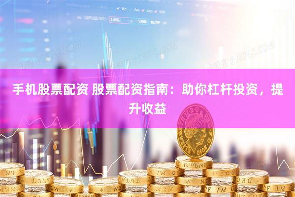 手机股票配资 股票配资指南：助你杠杆投资，提升收益