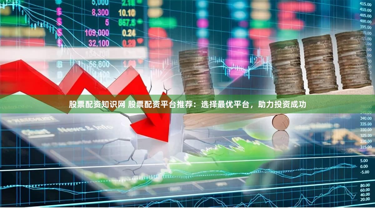 股票配资知识网 股票配资平台推荐：选择最优平台，助力投资成功