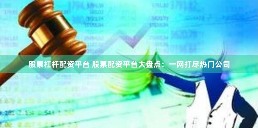 股票杠杆配资平台 股票配资平台大盘点：一网打尽热门公司
