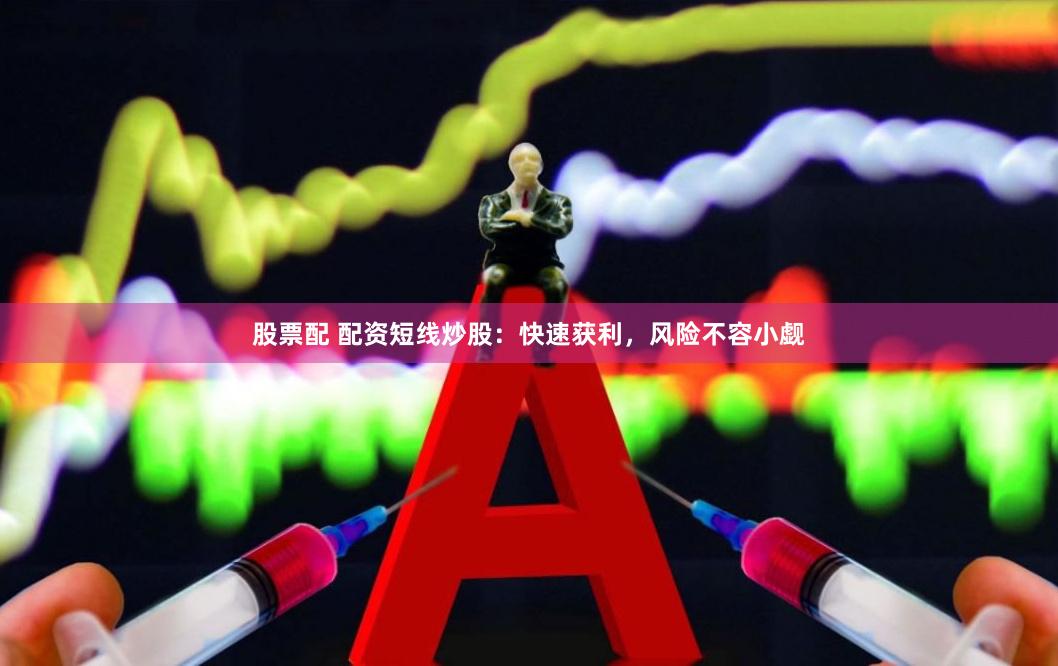 股票配 配资短线炒股：快速获利，风险不容小觑