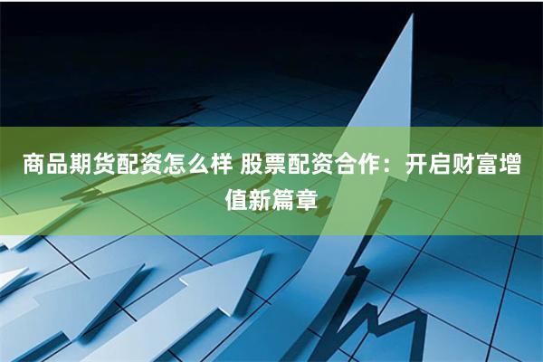商品期货配资怎么样 股票配资合作：开启财富增值新篇章