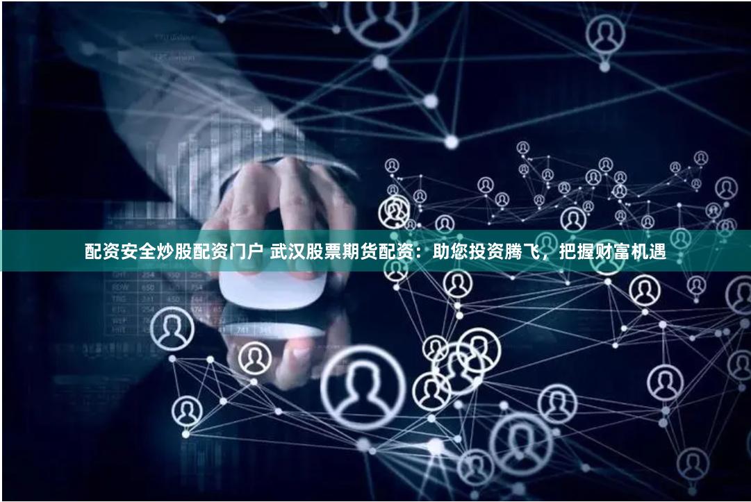 配资安全炒股配资门户 武汉股票期货配资：助您投资腾飞，把握财富机遇