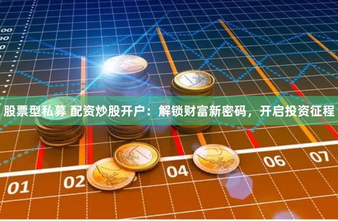 股票型私募 配资炒股开户：解锁财富新密码，开启投资征程
