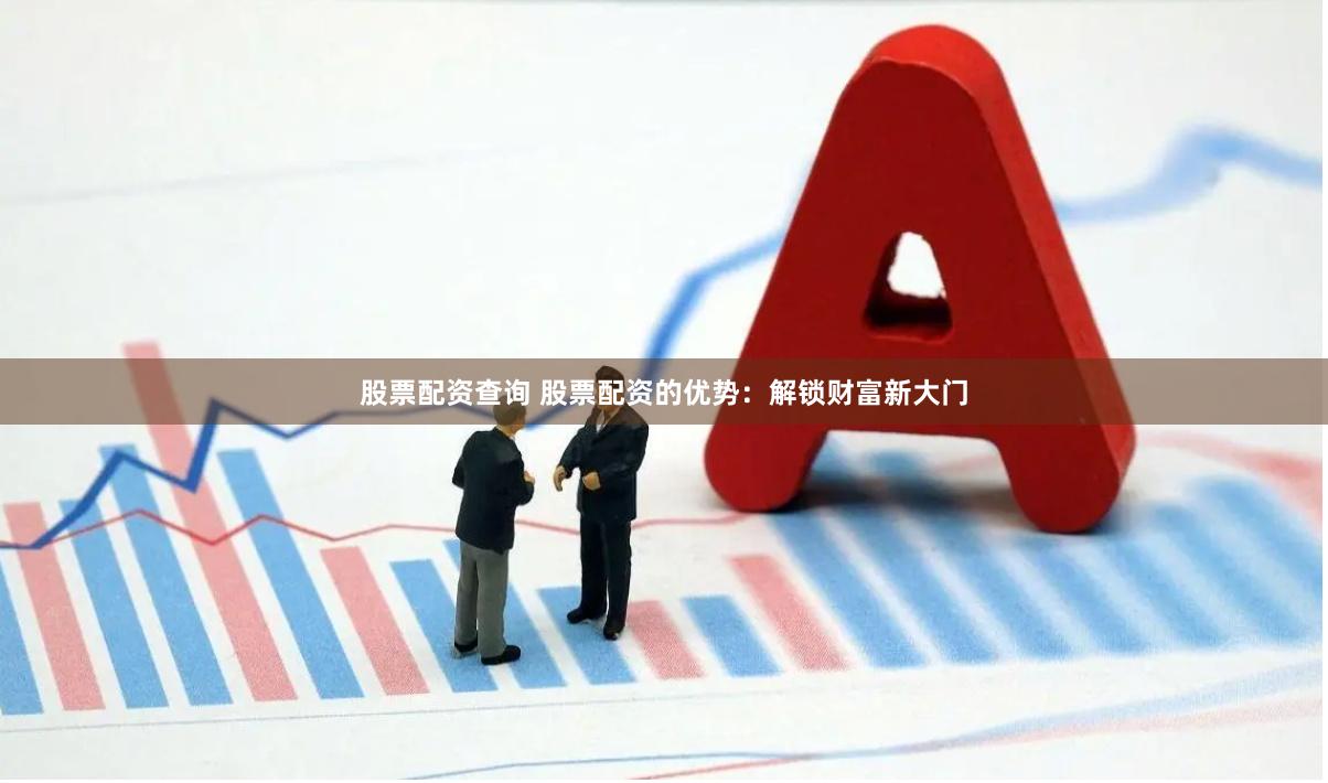 股票配资查询 股票配资的优势：解锁财富新大门