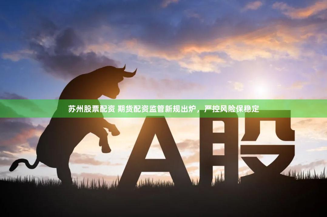 苏州股票配资 期货配资监管新规出炉，严控风险保稳定