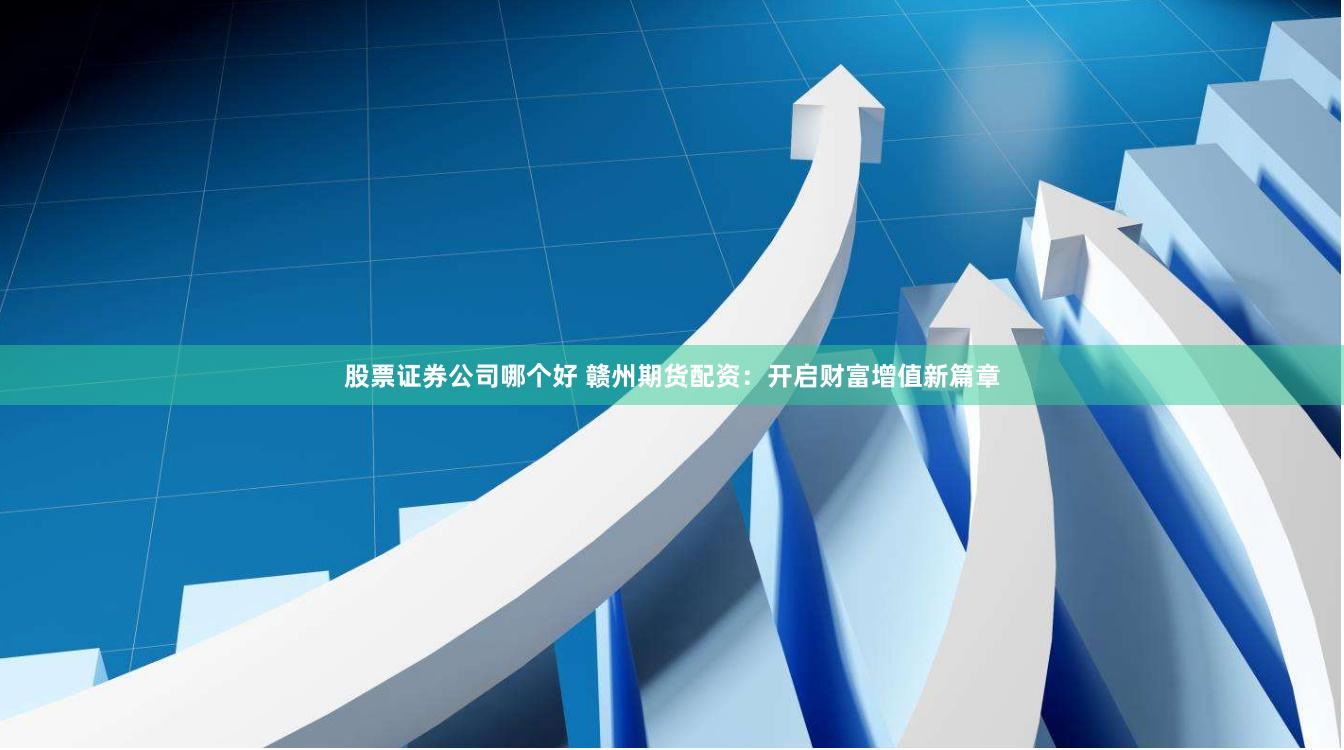 股票证券公司哪个好 赣州期货配资：开启财富增值新篇章