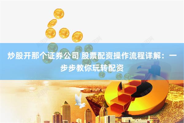 炒股开那个证券公司 股票配资操作流程详解：一步步教你玩转配资