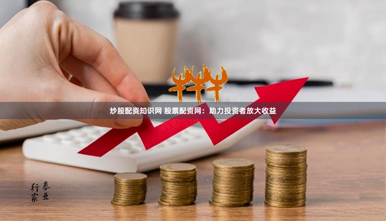 炒股配资知识网 股票配资网：助力投资者放大收益