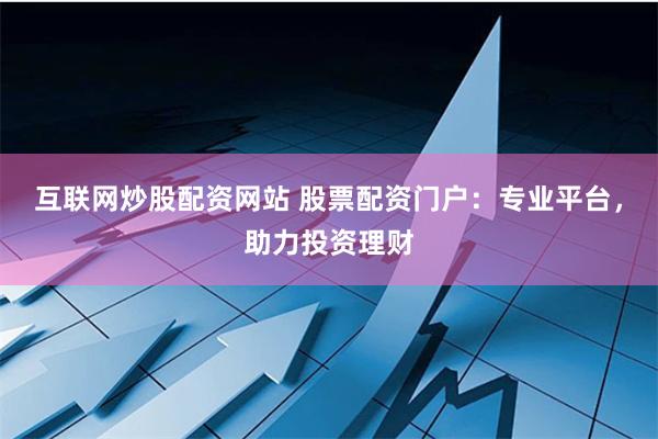 互联网炒股配资网站 股票配资门户：专业平台，助力投资理财