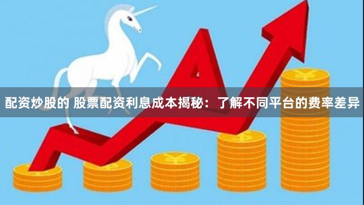 配资炒股的 股票配资利息成本揭秘：了解不同平台的费率差异