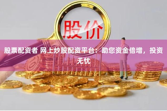 股票配资者 网上炒股配资平台：助您资金倍增，投资无忧