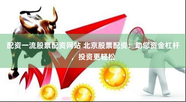 配资一流股票配资网站 北京股票配资：助您资金杠杆，投资更轻松