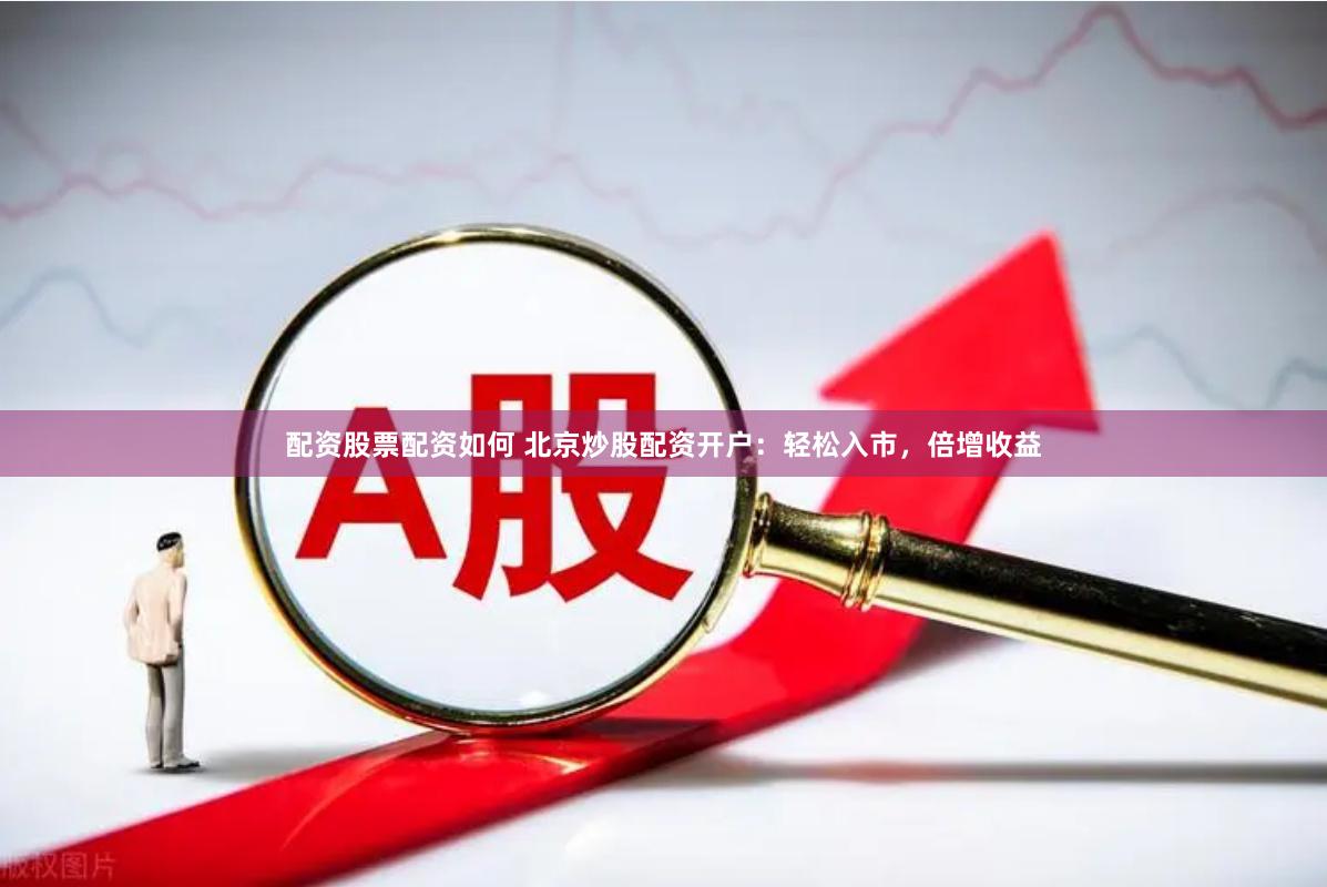 配资股票配资如何 北京炒股配资开户：轻松入市，倍增收益