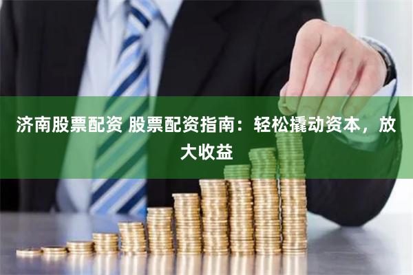 济南股票配资 股票配资指南：轻松撬动资本，放大收益