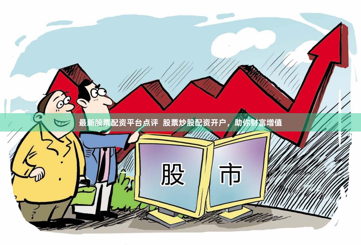 最新股票配资平台点评  股票炒股配资开户，助你财富增值