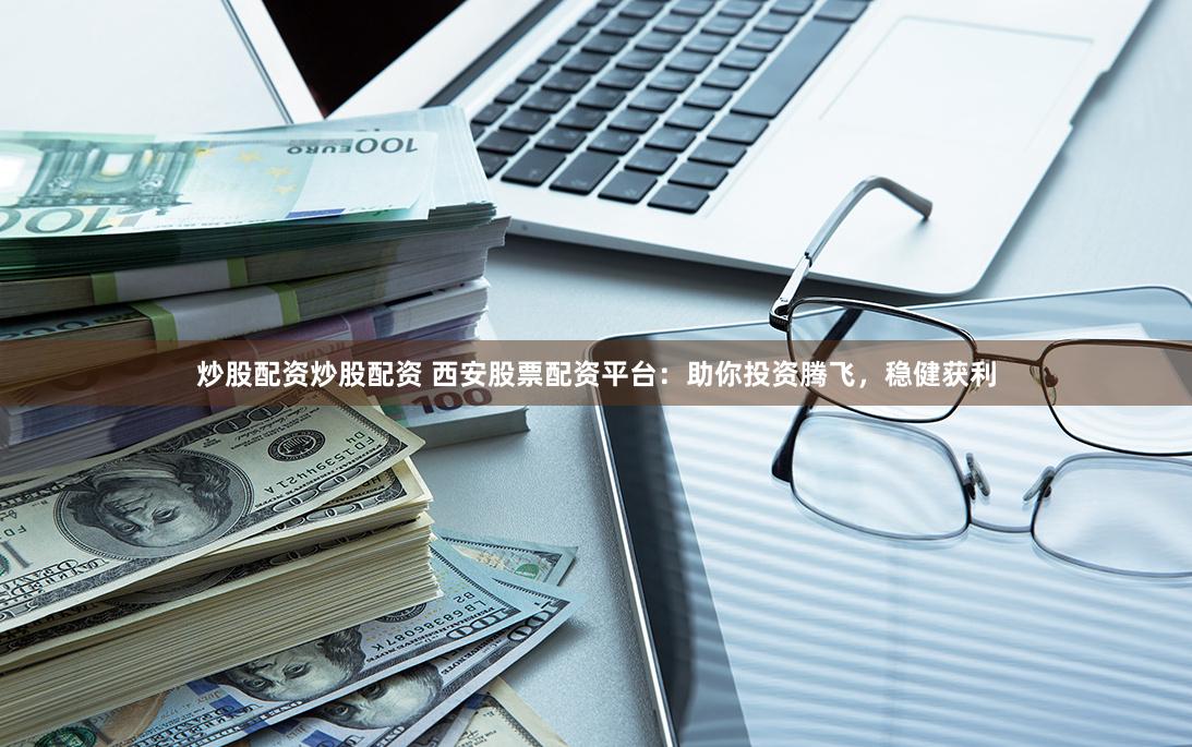 炒股配资炒股配资 西安股票配资平台：助你投资腾飞，稳健获利