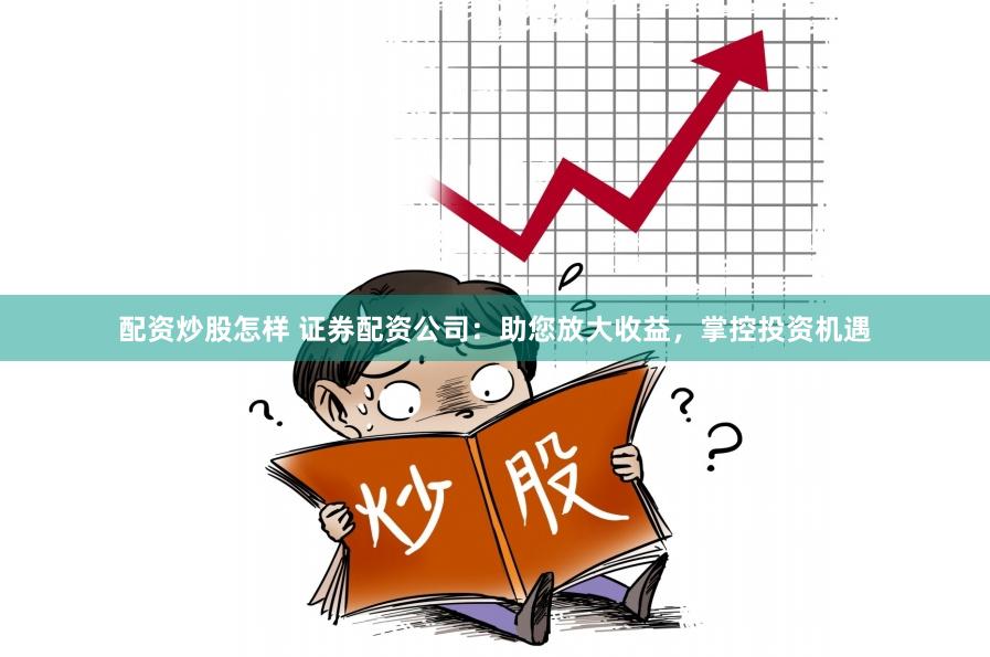 配资炒股怎样 证券配资公司：助您放大收益，掌控投资机遇