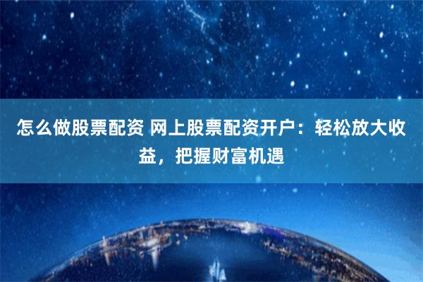 怎么做股票配资 网上股票配资开户：轻松放大收益，把握财富机遇