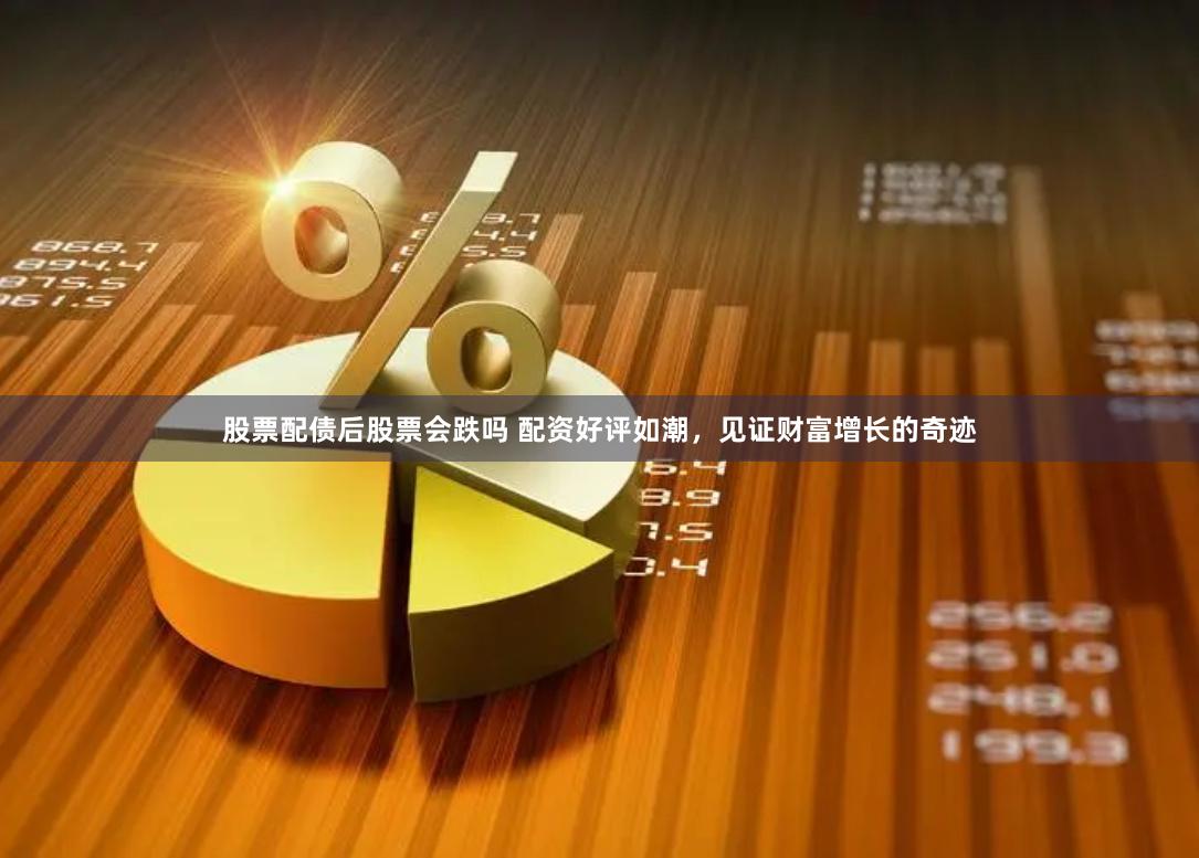 股票配债后股票会跌吗 配资好评如潮，见证财富增长的奇迹